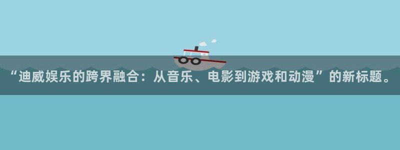 众腾娱乐：“迪威娱乐的跨界融合：从音乐、电影到游戏和动漫”的新标题。