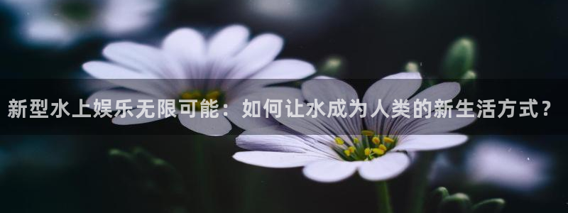 众腾娱乐：新型水上娱乐无限可能：如何让水成为人类的新生活方式？