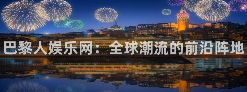 众腾娱乐：巴黎人娱乐网：全球潮流的前沿阵地