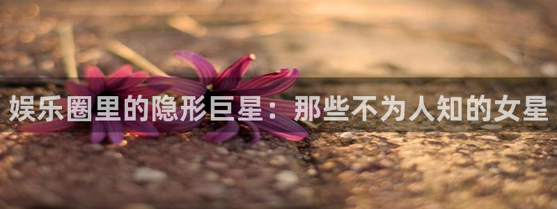 众腾娱乐：娱乐圈里的隐形巨星：那些不为人知的女星