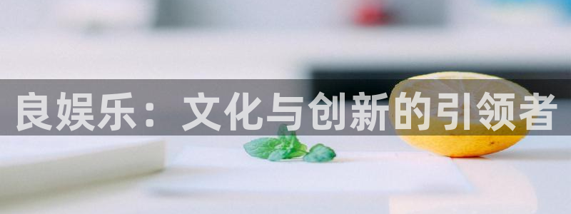 众腾娱乐：良娱乐：文化与创新的引领者